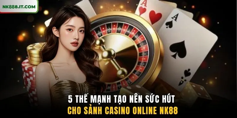 5-the-manh-tao-nen-suc-hut-cho-sanh-casino-online-nk88