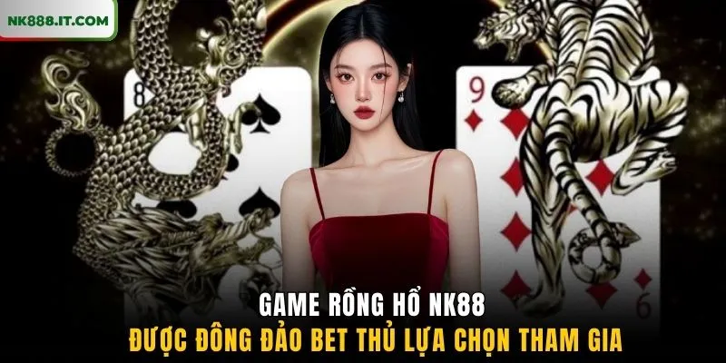 game-rong-ho-nk88-duoc-dong-dao-bet-thu-lua-chon-tham-gia